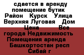 сдается в аренду помещение бутик › Район ­ Курск › Улица ­ Верхняя Луговая › Дом ­ 13 › Цена ­ 500 - Все города Недвижимость » Помещения аренда   . Башкортостан респ.,Сибай г.